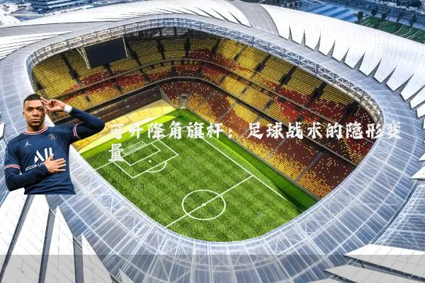可升降角旗杆:足球战术的隐形变量