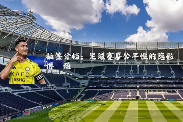 抽签分档：足球赛事公平性的隐形博弈场