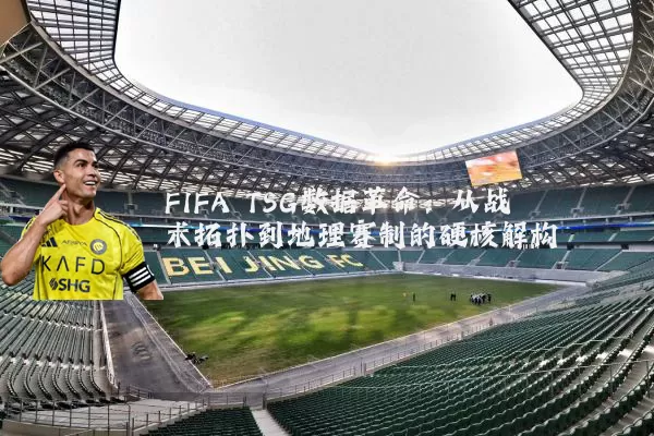 FIFA TSG数据革命:从战术拓扑到地理赛制的硬核解构