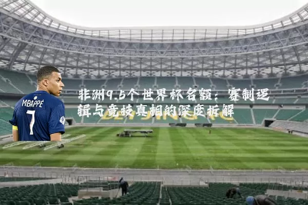 非洲9.5个世界杯名额：赛制逻辑与竞技真相的深度拆解