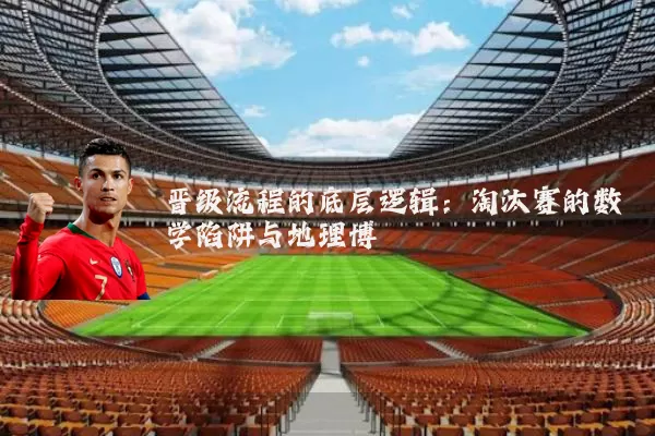 晋级流程的底层逻辑：淘汰赛的数学陷阱与地理博弈