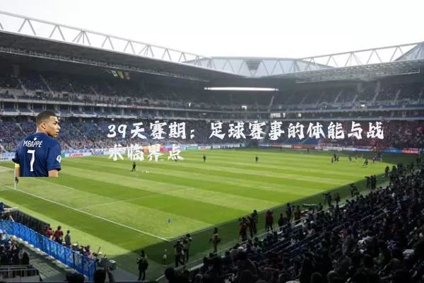 39天赛期:足球赛事的体能与战术临界点