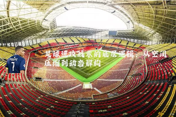 足球进攻战术的底层逻辑:从空间压缩到动态解构