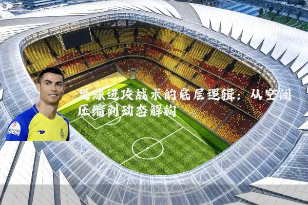 足球进攻战术的底层逻辑：从空间压缩到动态解构
