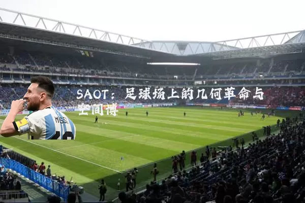 SAOT:足球场上的几何革命与空间博弈
