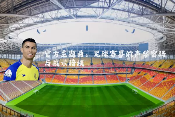 官方主题曲:足球赛事的声学密码与战术暗线