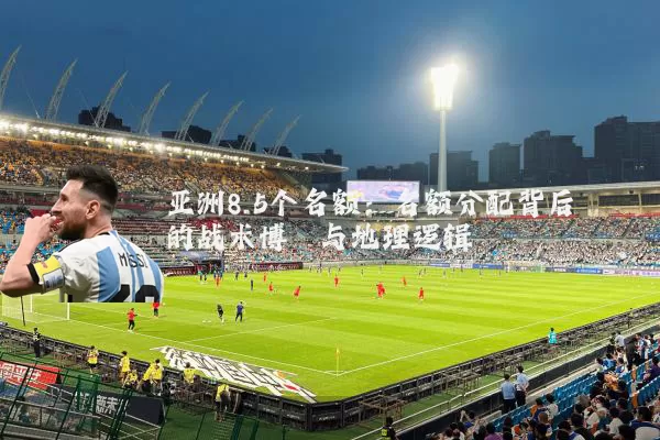 亚洲8.5个名额:名额分配背后的战术博弈与地理逻辑