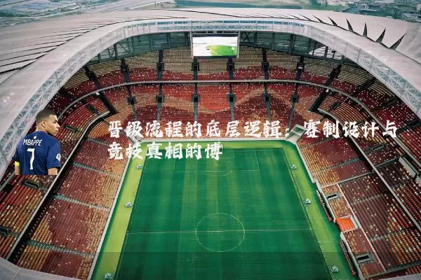 晋级流程的底层逻辑：赛制设计与竞技真相的博弈